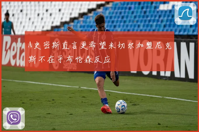 A史密斯直言更希望米切尔加盟尼克斯不在乎布伦森反应