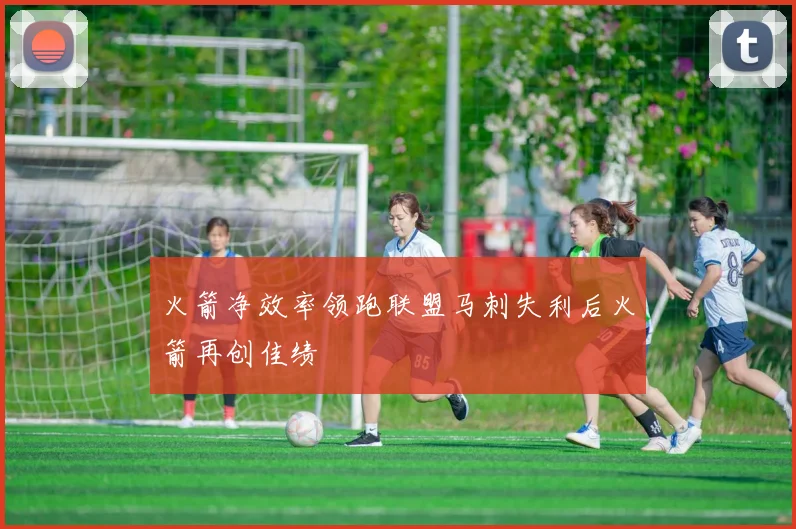 火箭净效率领跑联盟马刺失利后火箭再创佳绩