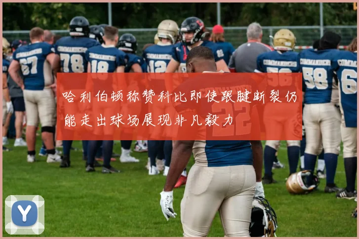 哈利伯顿称赞科比即使跟腱断裂仍能走出球场展现非凡毅力