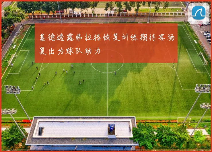 基德透露弗拉格恢复训练期待客场复出为球队助力