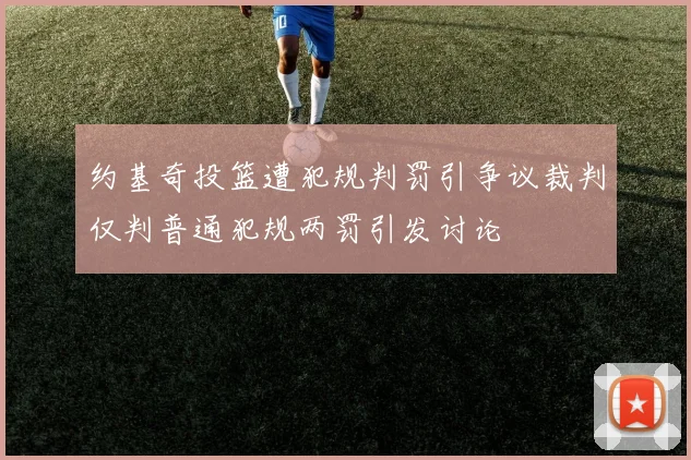 约基奇投篮遭犯规判罚引争议裁判仅判普通犯规两罚引发讨论