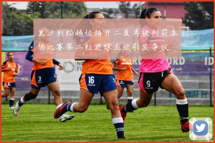 里沙利松越位梅开二度再被判罚本场比赛第二粒进球无效引发争议