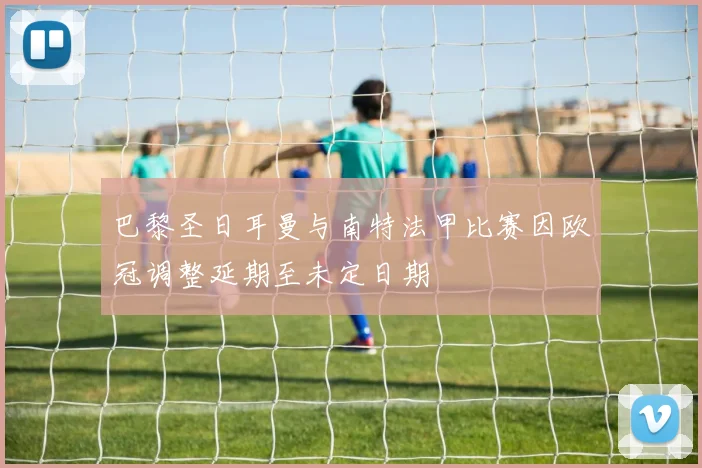 巴黎圣日耳曼与南特法甲比赛因欧冠调整延期至未定日期