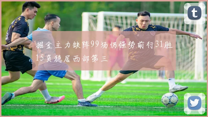 掘金主力缺阵99场仍强势前行31胜15负稳居西部第三