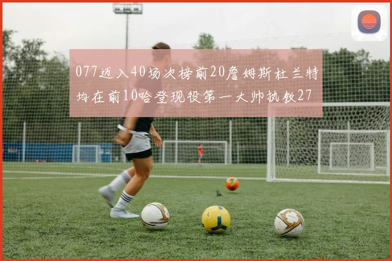 077迈入40场次榜前20詹姆斯杜兰特均在前10哈登现役第一大帅执教271场次