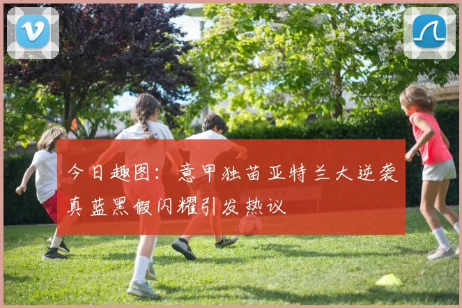 今日趣图：意甲独苗亚特兰大逆袭真蓝黑假闪耀引发热议