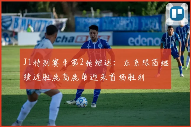 J1特别赛季第2轮综述：东京绿茵继续连胜鹿岛鹿角迎来首场胜利