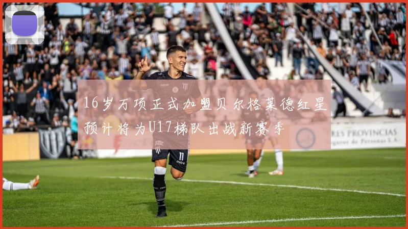 16岁万项正式加盟贝尔格莱德红星预计将为U17梯队出战新赛季
