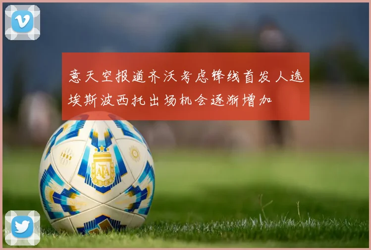意天空报道齐沃考虑锋线首发人选埃斯波西托出场机会逐渐增加