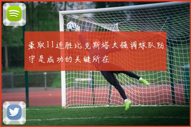 豪取11连胜比克斯塔夫强调球队防守是成功的关键所在