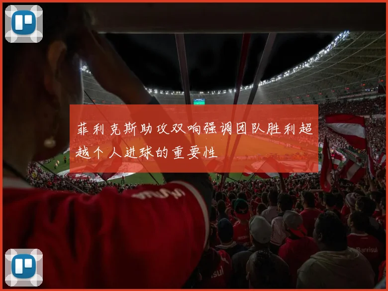 菲利克斯助攻双响强调团队胜利超越个人进球的重要性