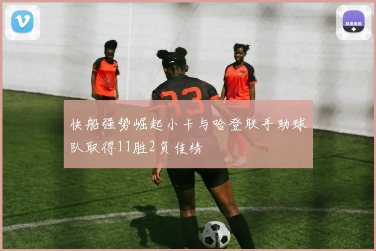 快船强势崛起小卡与哈登联手助球队取得11胜2负佳绩