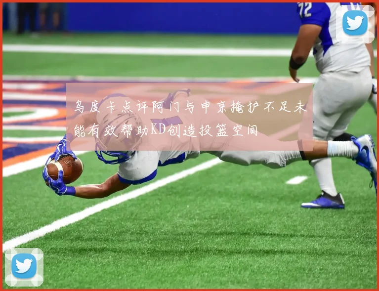 乌度卡点评阿门与申京掩护不足未能有效帮助KD创造投篮空间