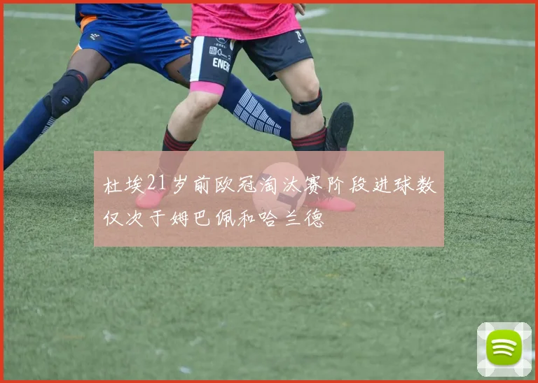 杜埃21岁前欧冠淘汰赛阶段进球数仅次于姆巴佩和哈兰德