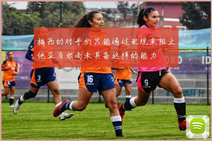 梅西的对手们只能通过犯规来阻止他亚马尔尚未具备这样的能力