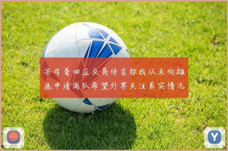 字母哥回应交易传言称我从未向雄鹿申请离队希望外界关注真实情况