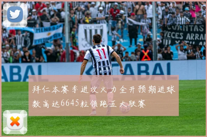 拜仁本赛季进攻火力全开预期进球数高达6645粒领跑五大联赛
