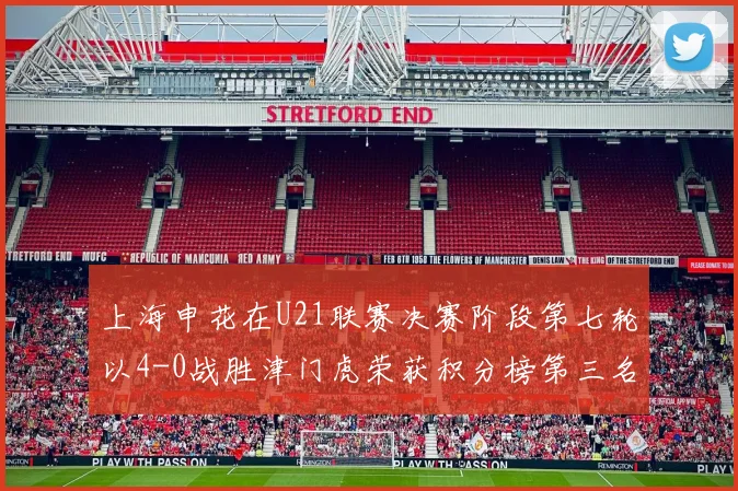 上海申花在U21联赛决赛阶段第七轮以4-0战胜津门虎荣获积分榜第三名