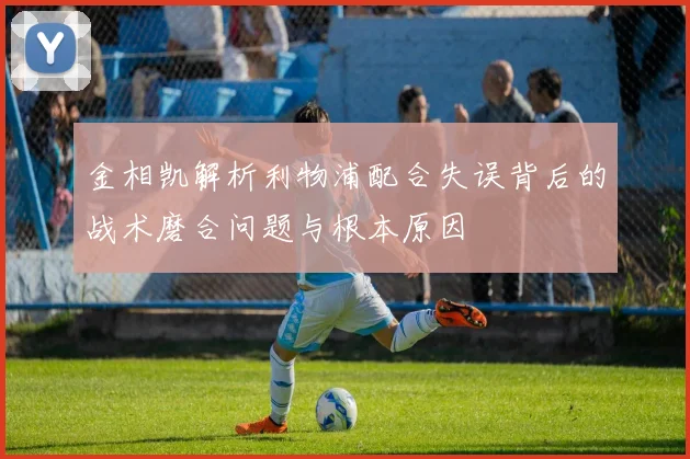 金相凯解析利物浦配合失误背后的战术磨合问题与根本原因