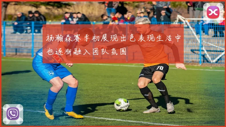 杨瀚森赛季初展现出色表现生活中也逐渐融入团队氛围