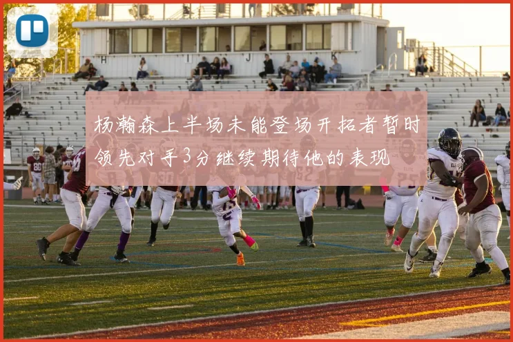 杨瀚森上半场未能登场开拓者暂时领先对手3分继续期待他的表现