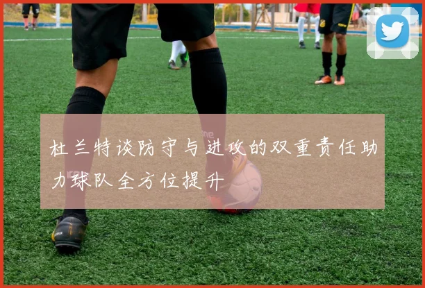 杜兰特谈防守与进攻的双重责任助力球队全方位提升