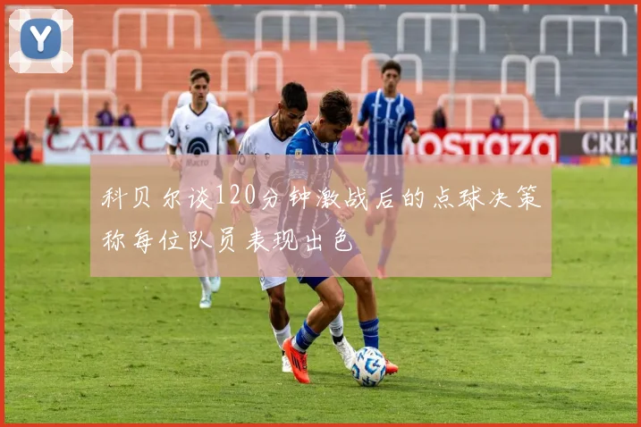 科贝尔谈120分钟激战后的点球决策称每位队员表现出色