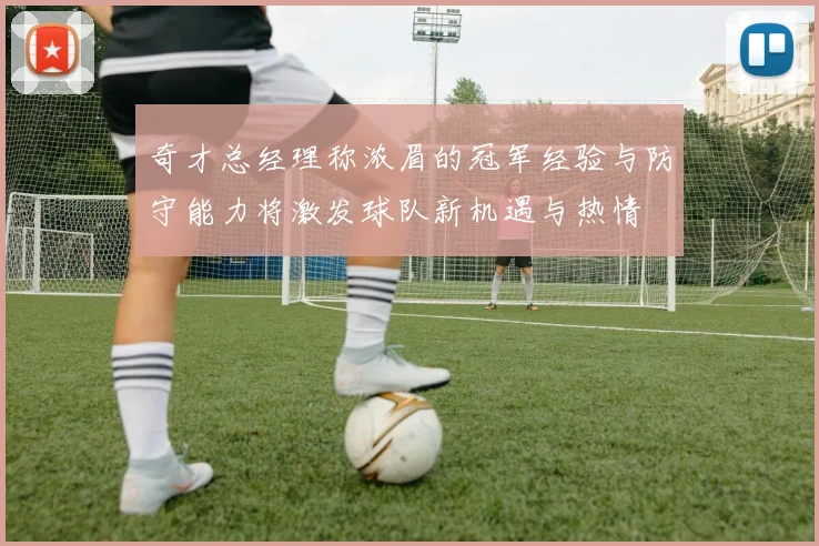 奇才总经理称浓眉的冠军经验与防守能力将激发球队新机遇与热情