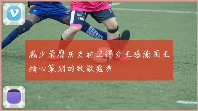威少荣膺历史控卫得分王感谢国王精心策划的致敬盛典