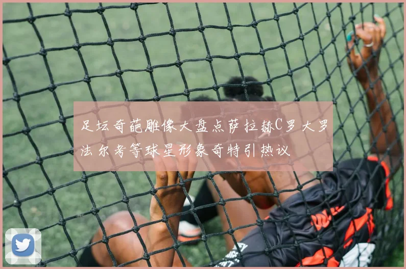 足坛奇葩雕像大盘点萨拉赫C罗大罗法尔考等球星形象奇特引热议