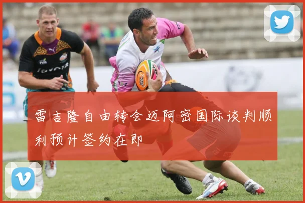 雷吉隆自由转会迈阿密国际谈判顺利预计签约在即