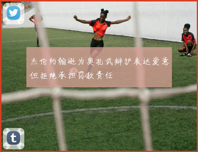 杰伦约翰逊为奥孔武辩护表达爱意但拒绝承担罚款责任