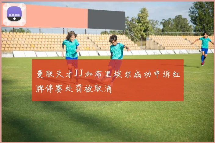 曼联天才JJ加布里埃尔成功申诉红牌停赛处罚被取消