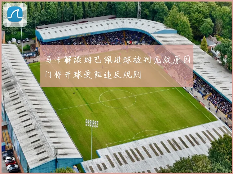 马卡解读姆巴佩进球被判无效原因门将开球受阻违反规则